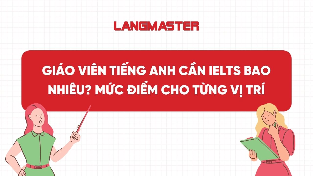 Giáo viên tiếng Anh cần IELTS bao nhiêu? Mức điểm cho từng vị trí